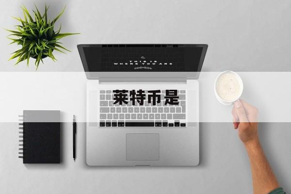 莱特币是(莱特币是什么时候发行的)